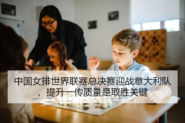 中国女排世界联赛总决赛迎战意大利队，提升一传质量是取胜关键